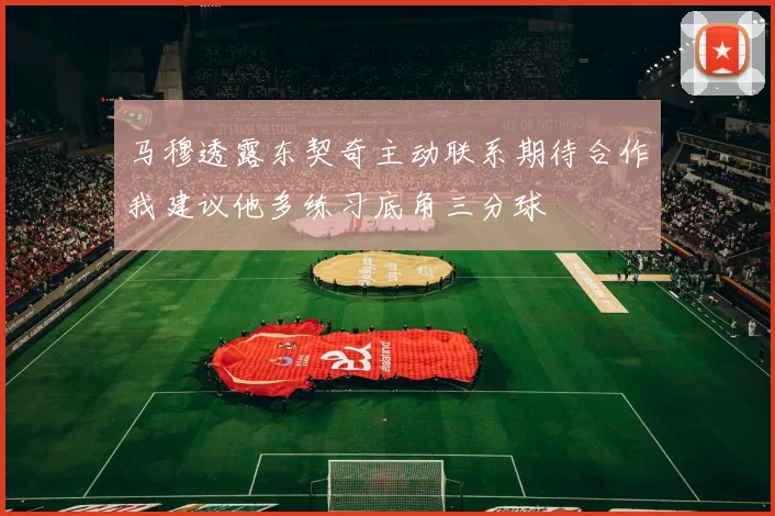 马穆透露东契奇主动联系期待合作我建议他多练习底角三分球