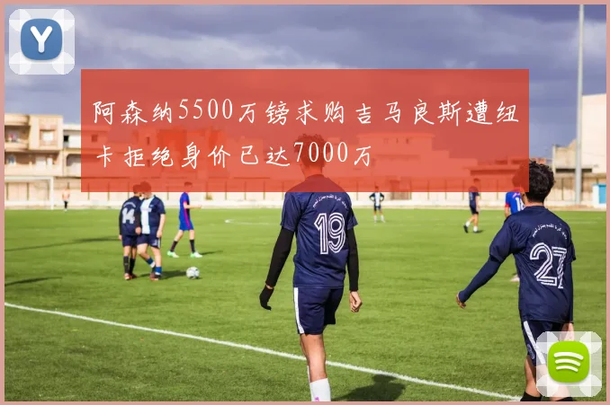 阿森纳5500万镑求购吉马良斯遭纽卡拒绝身价已达7000万