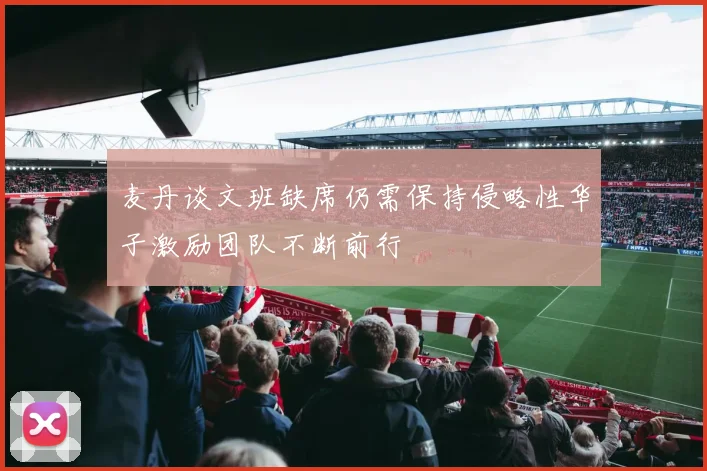 麦丹谈文班缺席仍需保持侵略性华子激励团队不断前行