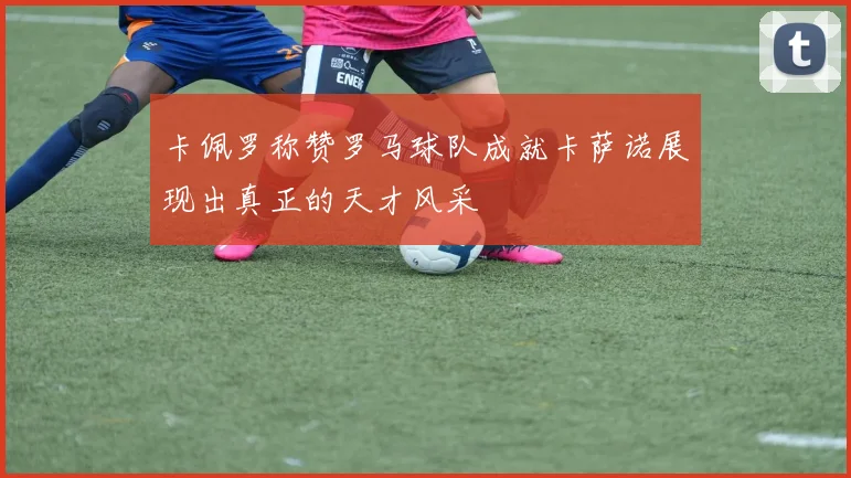 卡佩罗称赞罗马球队成就卡萨诺展现出真正的天才风采