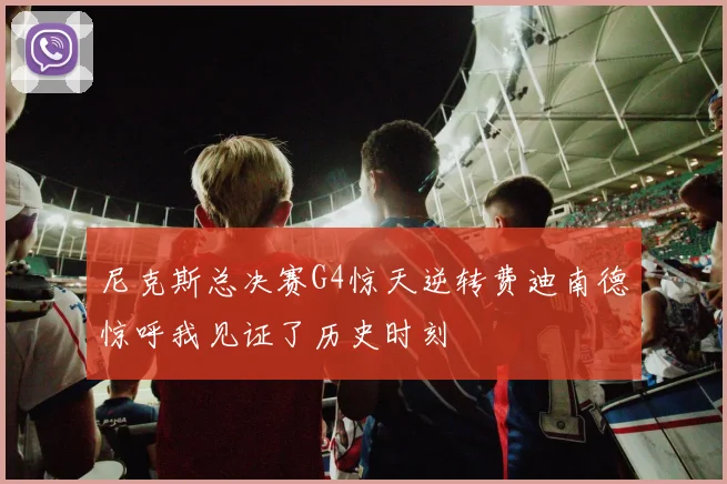 尼克斯总决赛G4惊天逆转费迪南德惊呼我见证了历史时刻
