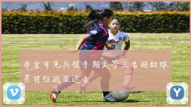 夺金可免兵役李期奕等三名超龄球员将征战亚运会