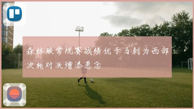 森林狼常规赛战绩优于马刺为西部次轮对决增添悬念