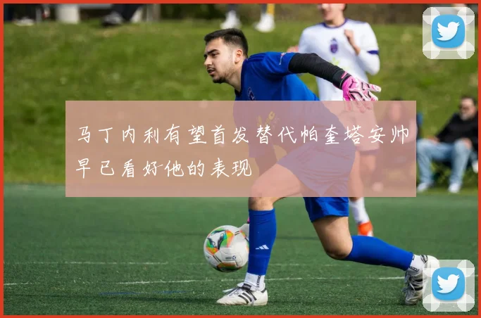 马丁内利有望首发替代帕奎塔安帅早已看好他的表现