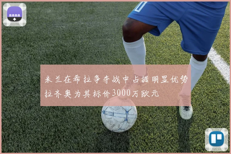 米兰在希拉争夺战中占据明显优势拉齐奥为其标价3000万欧元