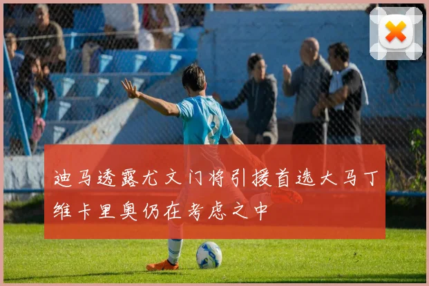 迪马透露尤文门将引援首选大马丁维卡里奥仍在考虑之中