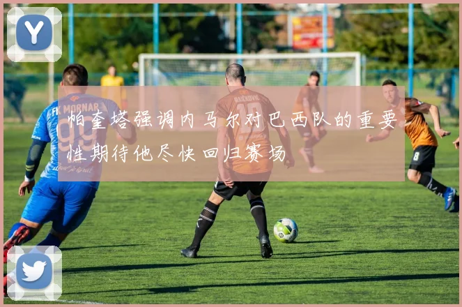 帕奎塔强调内马尔对巴西队的重要性期待他尽快回归赛场