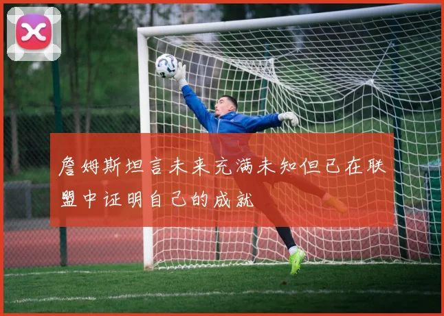 詹姆斯坦言未来充满未知但已在联盟中证明自己的成就