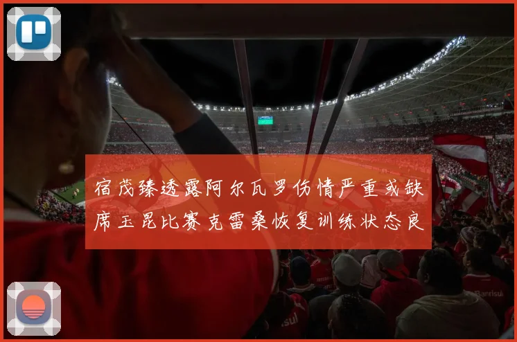 宿茂臻透露阿尔瓦罗伤情严重或缺席玉昆比赛克雷桑恢复训练状态良好
