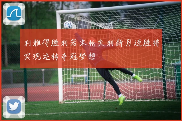 利雅得胜利若末轮失利新月连胜将实现逆转夺冠梦想
