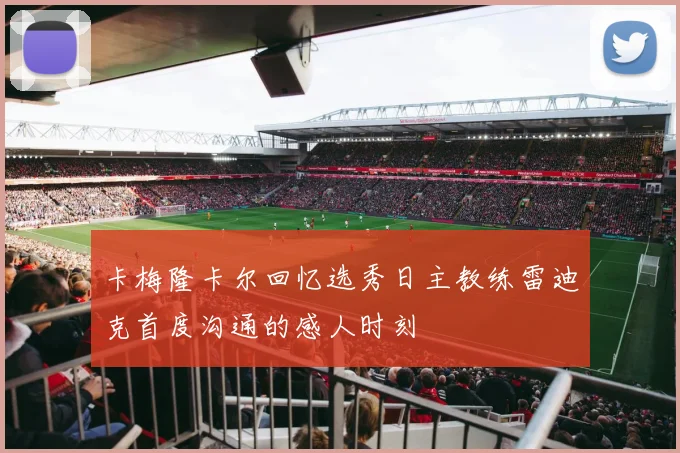 卡梅隆卡尔回忆选秀日主教练雷迪克首度沟通的感人时刻