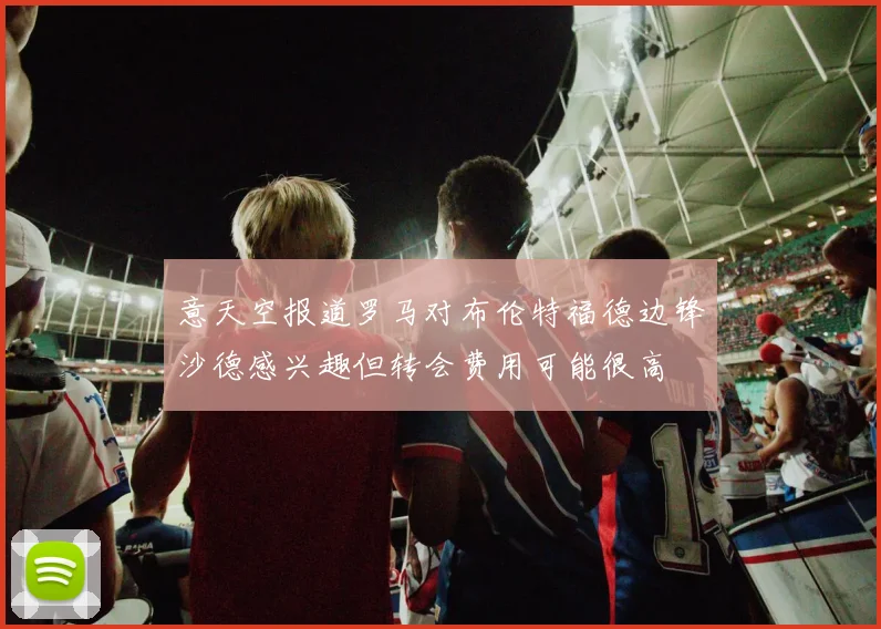 意天空报道罗马对布伦特福德边锋沙德感兴趣但转会费用可能很高