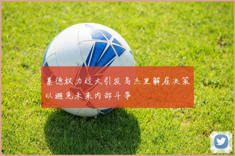 基德权力过大引发乌杰里解雇决策以避免未来内部斗争