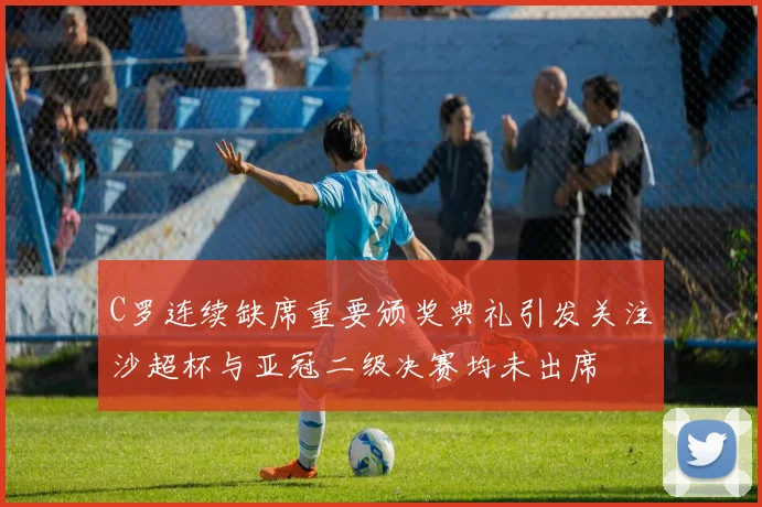 C罗连续缺席重要颁奖典礼引发关注沙超杯与亚冠二级决赛均未出席