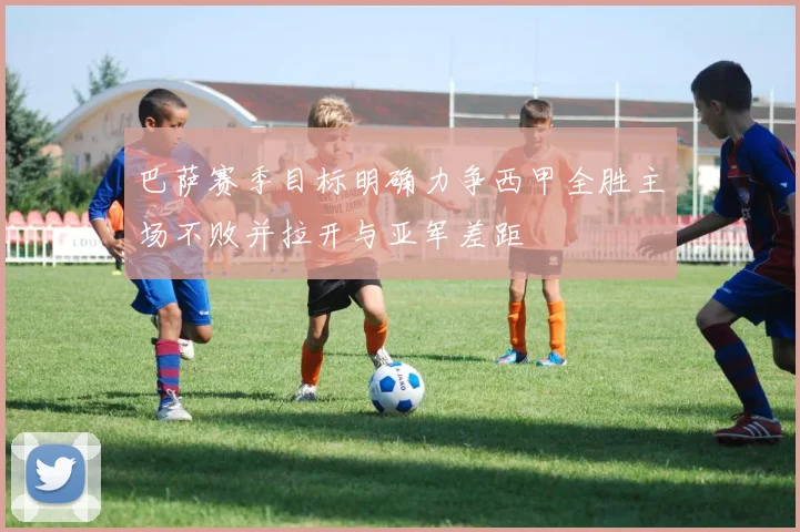 巴萨赛季目标明确力争西甲全胜主场不败并拉开与亚军差距