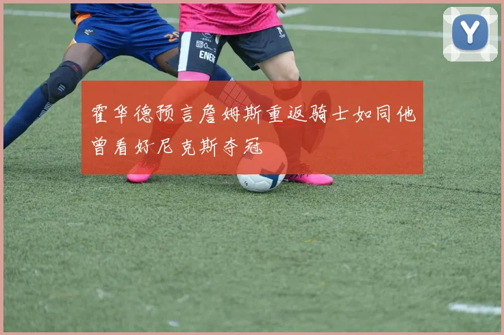 霍华德预言詹姆斯重返骑士如同他曾看好尼克斯夺冠
