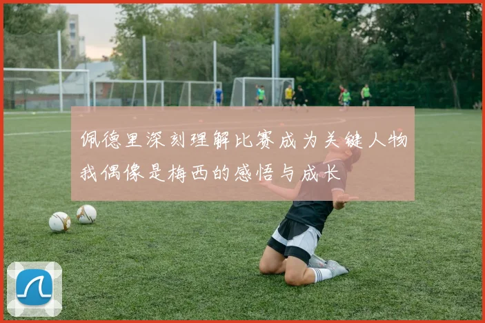 佩德里深刻理解比赛成为关键人物我偶像是梅西的感悟与成长