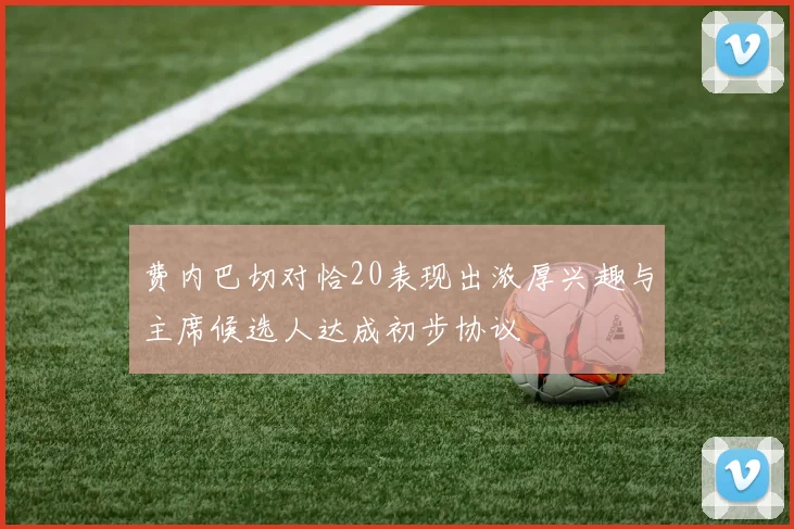 费内巴切对恰20表现出浓厚兴趣与主席候选人达成初步协议