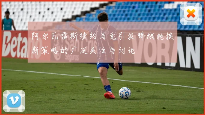 阿尔瓦雷斯续约马竞引发锋线轮换新策略的广泛关注与讨论