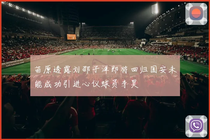苗原透露刘邵子洋即将回归国安未能成功引进心仪球员李昊