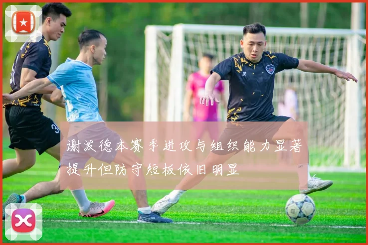 谢泼德本赛季进攻与组织能力显著提升但防守短板依旧明显