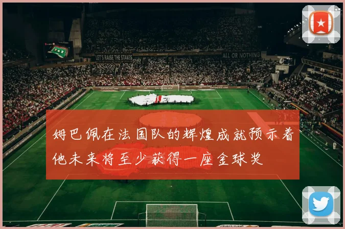 姆巴佩在法国队的辉煌成就预示着他未来将至少获得一座金球奖
