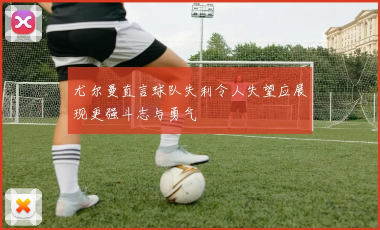 尤尔曼直言球队失利令人失望应展现更强斗志与勇气