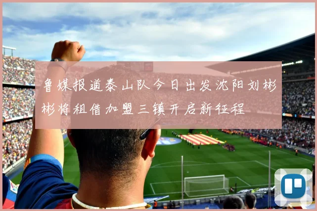鲁媒报道泰山队今日出发沈阳刘彬彬将租借加盟三镇开启新征程