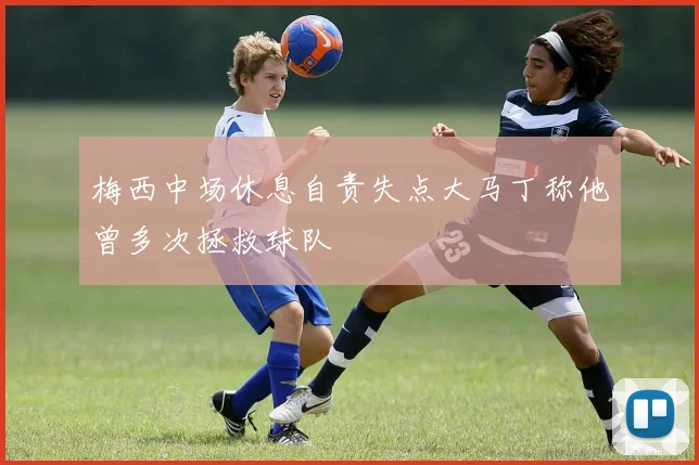 梅西中场休息自责失点大马丁称他曾多次拯救球队