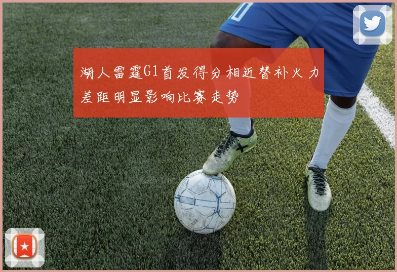 湖人雷霆G1首发得分相近替补火力差距明显影响比赛走势