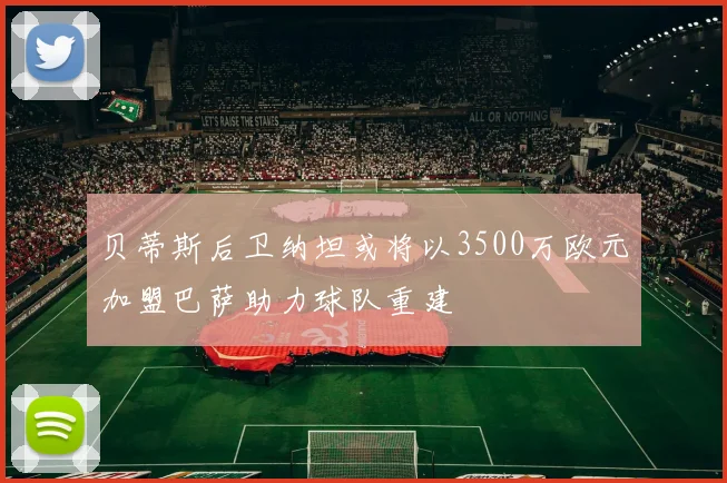 贝蒂斯后卫纳坦或将以3500万欧元加盟巴萨助力球队重建