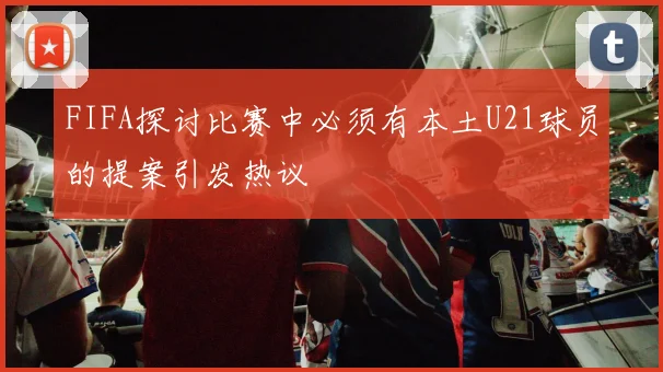FIFA探讨比赛中必须有本土U21球员的提案引发热议