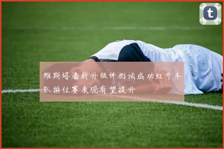 维斯塔潘新升级件测试成功红牛车队排位赛表现有望提升