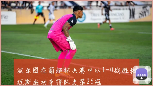 波尔图在葡超杯决赛中以1-0战胜杜连斯成功夺得队史第25冠