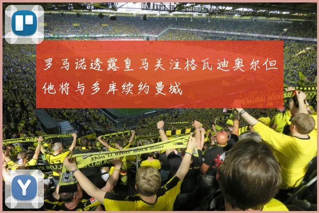 罗马诺透露皇马关注格瓦迪奥尔但他将与多库续约曼城